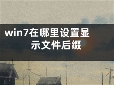 win7在哪里設(shè)置顯示文件后綴