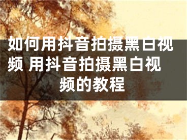 如何用抖音拍攝黑白視頻 用抖音拍攝黑白視頻的教程