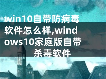 win10自帶防病毒軟件怎么樣,windows10家庭版自帶殺毒軟件