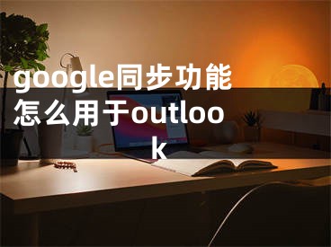 google同步功能怎么用于outlook