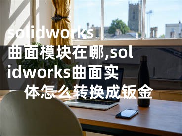 solidworks曲面模塊在哪,solidworks曲面實(shí)體怎么轉(zhuǎn)換成鈑金