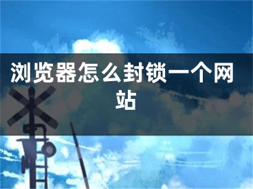 瀏覽器怎么封鎖一個(gè)網(wǎng)站