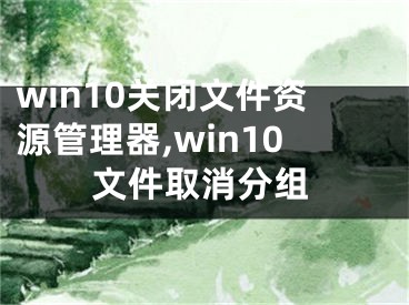 win10關閉文件資源管理器,win10文件取消分組