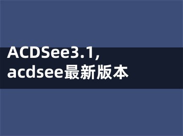 ACDSee3.1,acdsee最新版本