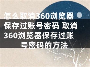 怎么取消360瀏覽器保存過(guò)賬號(hào)密碼 取消360瀏覽器保存過(guò)賬號(hào)密碼的方法