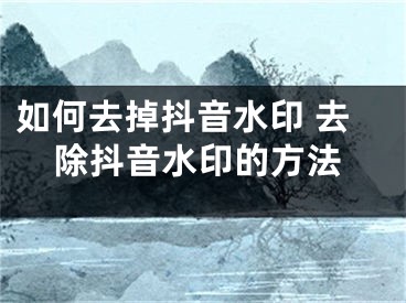 如何去掉抖音水印 去除抖音水印的方法