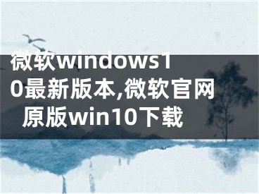 微軟windows10最新版本,微軟官網(wǎng)原版win10下載