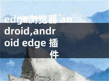 edge瀏覽器 android,android edge 插件