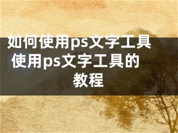 如何使用ps文字工具 使用ps文字工具的教程