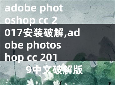 adobe photoshop cc 2017安裝破解,adobe photoshop cc 2019中文破解版