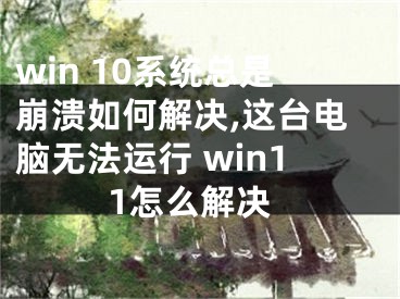 win 10系統(tǒng)總是崩潰如何解決,這臺(tái)電腦無法運(yùn)行 win11怎么解決