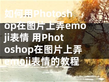 如何用Photoshop在圖片上弄emoji表情 用Photoshop在圖片上弄emoji表情的教程