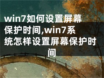 win7如何設(shè)置屏幕保護時間,win7系統(tǒng)怎樣設(shè)置屏幕保護時間