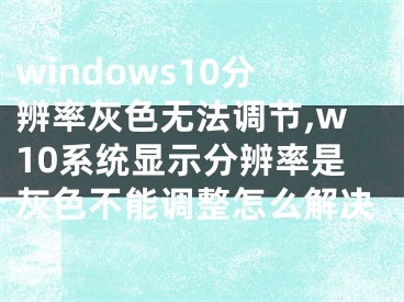 windows10分辨率灰色無(wú)法調(diào)節(jié),w10系統(tǒng)顯示分辨率是灰色不能調(diào)整怎么解決