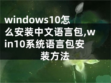 windows10怎么安裝中文語言包,win10系統(tǒng)語言包安裝方法