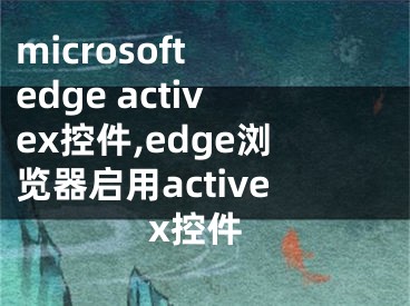 microsoft edge activex控件,edge瀏覽器啟用activex控件