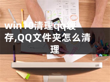 win10清理qq緩存,QQ文件夾怎么清理