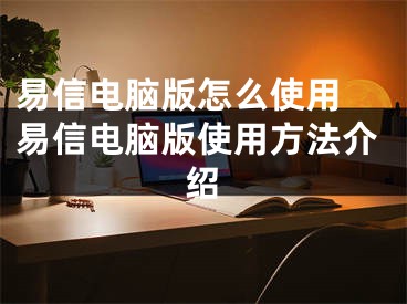 易信電腦版怎么使用 易信電腦版使用方法介紹