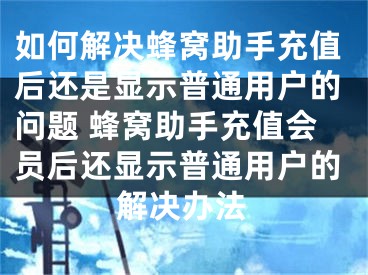 如何解決蜂窩助手充值后還是顯示普通用戶的問(wèn)題 蜂窩助手充值會(huì)員后還顯示普通用戶的解決辦法