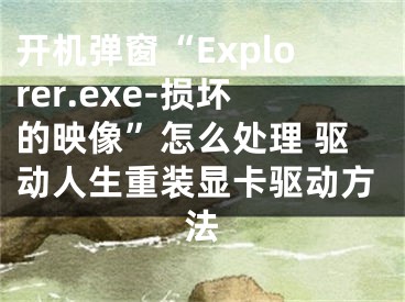 開機(jī)彈窗“Explorer.exe-損壞的映像”怎么處理 驅(qū)動(dòng)人生重裝顯卡驅(qū)動(dòng)方法