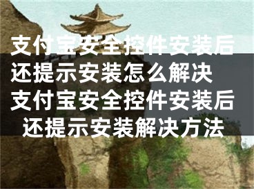 支付寶安全控件安裝后還提示安裝怎么解決 支付寶安全控件安裝后還提示安裝解決方法