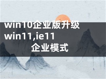 win10企業(yè)版升級(jí)win11,ie11 企業(yè)模式