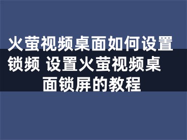 火螢視頻桌面如何設(shè)置鎖頻 設(shè)置火螢視頻桌面鎖屏的教程