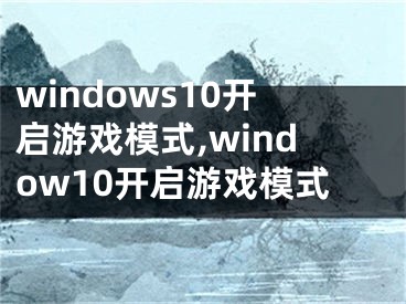 windows10開(kāi)啟游戲模式,window10開(kāi)啟游戲模式