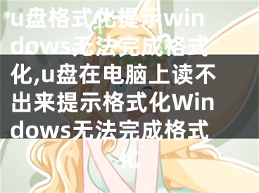 u盤格式化提示windows無法完成格式化,u盤在電腦上讀不出來提示格式化Windows無法完成格式化