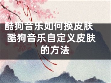 酷狗音樂如何換皮膚  酷狗音樂自定義皮膚的方法