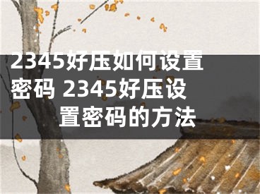 2345好壓如何設(shè)置密碼 2345好壓設(shè)置密碼的方法