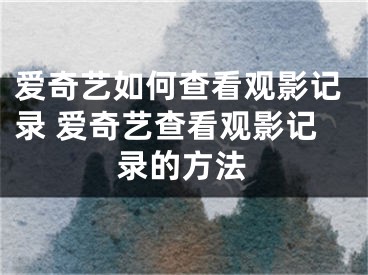 愛奇藝如何查看觀影記錄 愛奇藝查看觀影記錄的方法