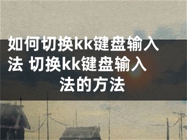 如何切換kk鍵盤輸入法 切換kk鍵盤輸入法的方法