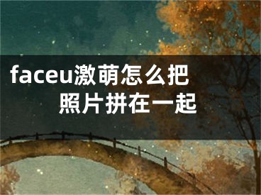 faceu激萌怎么把照片拼在一起