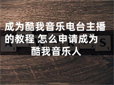 成為酷我音樂電臺主播的教程 怎么申請成為酷我音樂人