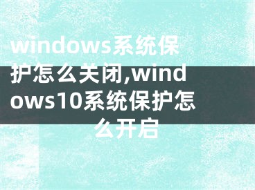 windows系統(tǒng)保護怎么關(guān)閉,windows10系統(tǒng)保護怎么開啟