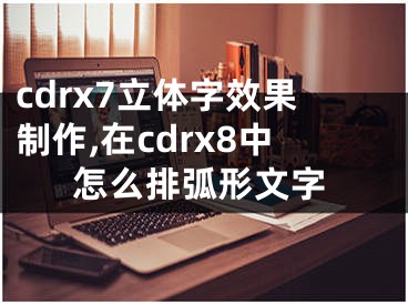 cdrx7立體字效果制作,在cdrx8中怎么排弧形文字