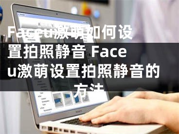 Faceu激萌如何設(shè)置拍照靜音 Faceu激萌設(shè)置拍照靜音的方法