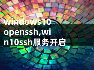 windows10 openssh,win10ssh服務(wù)開啟