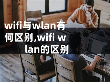 wifi與wlan有何區(qū)別,wifi wlan的區(qū)別