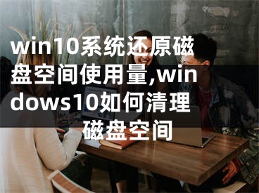 win10系統(tǒng)還原磁盤(pán)空間使用量,windows10如何清理磁盤(pán)空間