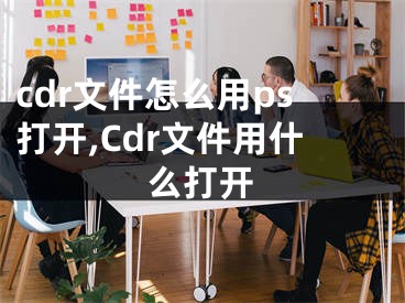 cdr文件怎么用ps打開,Cdr文件用什么打開