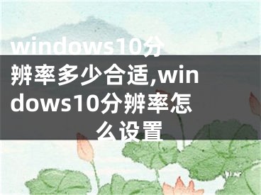 windows10分辨率多少合適,windows10分辨率怎么設(shè)置