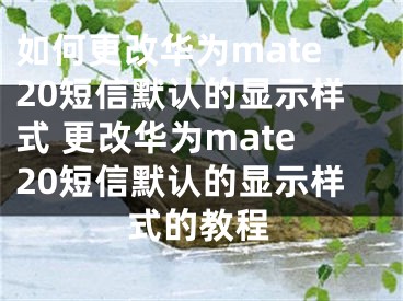 如何更改華為mate20短信默認(rèn)的顯示樣式 更改華為mate20短信默認(rèn)的顯示樣式的教程