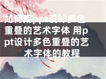 如何用ppt設(shè)計多色重疊的藝術(shù)字體 用ppt設(shè)計多色重疊的藝術(shù)字體的教程