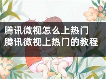 騰訊微視怎么上熱門 騰訊微視上熱門的教程