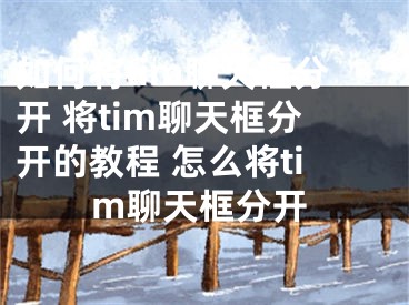 如何將tim聊天框分開 將tim聊天框分開的教程 怎么將tim聊天框分開