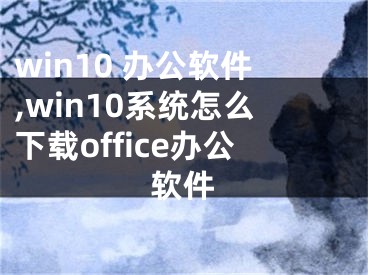 win10 辦公軟件,win10系統(tǒng)怎么下載office辦公軟件