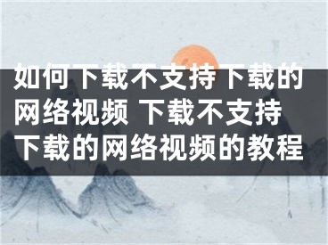 如何下載不支持下載的網(wǎng)絡(luò)視頻 下載不支持下載的網(wǎng)絡(luò)視頻的教程