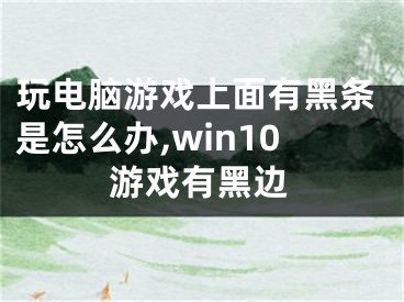 玩電腦游戲上面有黑條是怎么辦,win10游戲有黑邊